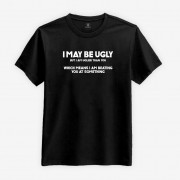 I May Be Ugly - But I am Uglier Than You T-shirt